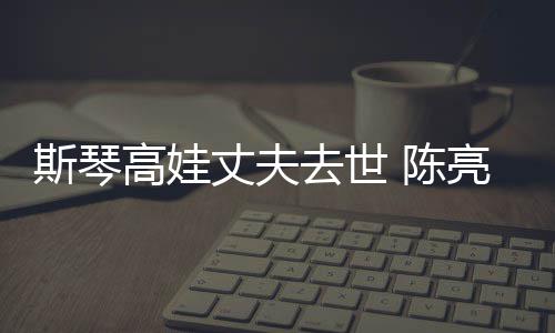 亮声履历去世 陈丈夫资料高娃个人斯琴经历简介